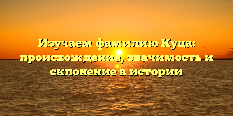 Изучаем фамилию Куца: происхождение, значимость и склонение в истории