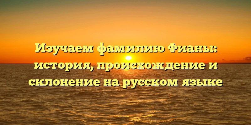 Изучаем фамилию Фианы: история, происхождение и склонение на русском языке Изучаем фамилию Фианы: история, происхождение и склонение на русском языке