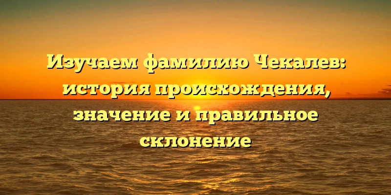 Изучаем фамилию Чекалев: история происхождения, значение и правильное склонение
