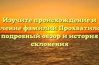 Изучите происхождение и значение фамилии Прохватилова: подробный обзор и история склонения