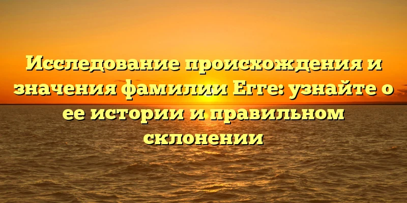 Исследование происхождения и значения фамилии Егге: узнайте о ее истории и правильном склонении Исследование происхождения и значения фамилии Егге: узнайте о ее истории и правильном склонении
