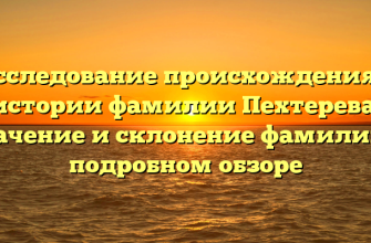 Исследование происхождения и истории фамилии Пехтерева: значение и склонение фамилии в подробном обзоре