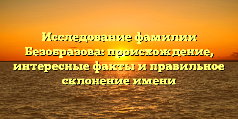 Исследование фамилии Безобразова: происхождение, интересные факты и правильное склонение имени