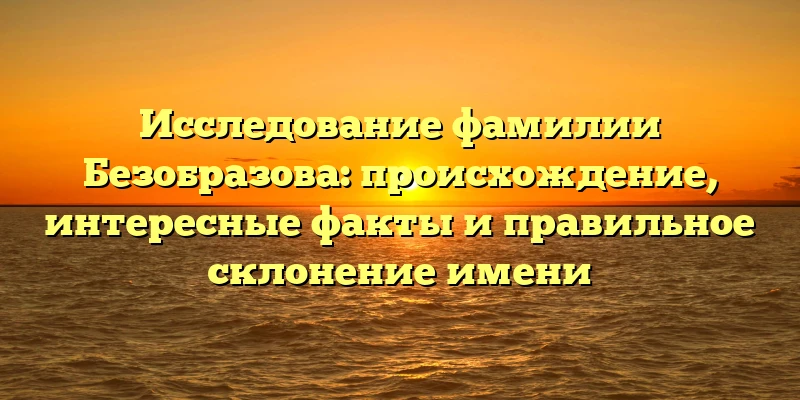 Исследование фамилии Безобразова: происхождение, интересные факты и правильное склонение имени