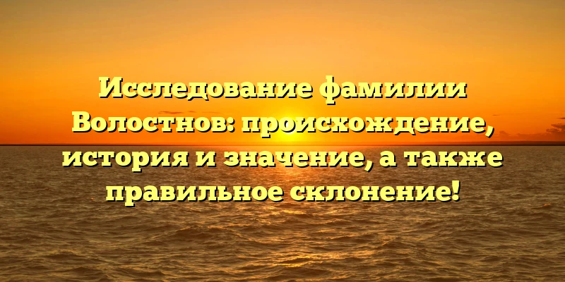 Исследование фамилии Волостнов: происхождение, история и значение, а также правильное склонение! Исследование фамилии Волостнов: происхождение, история и значение, а также правильное склонение!
