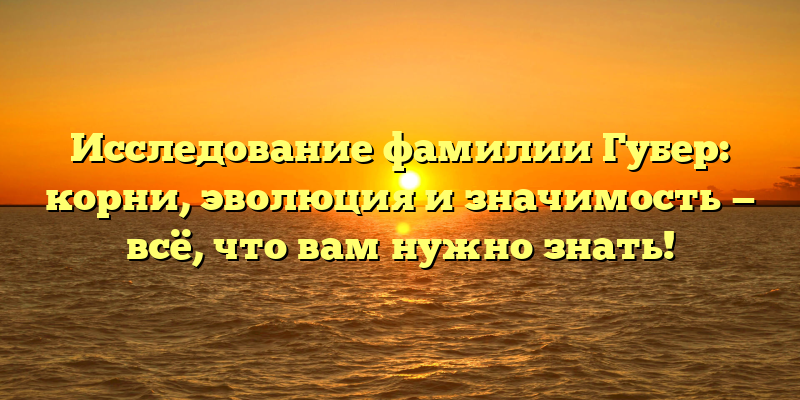Исследование фамилии Губер: корни, эволюция и значимость — всё, что вам нужно знать!
