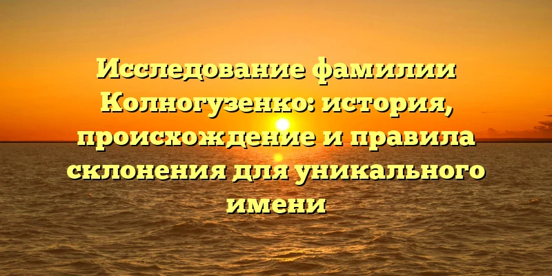 Исследование фамилии Колногузенко: история, происхождение и правила склонения для уникального имени Исследование фамилии Колногузенко: история, происхождение и правила склонения для уникального имени