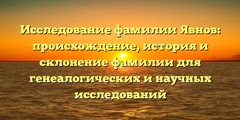 Исследование фамилии Явнов: происхождение, история и склонение фамилии для генеалогических и научных исследований Исследование фамилии Явнов: происхождение, история и склонение фамилии для генеалогических и научных исследований