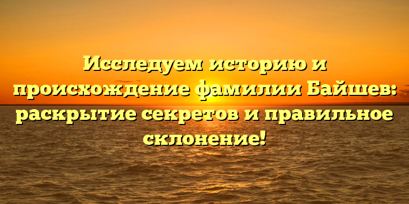 Исследуем историю и происхождение фамилии Байшев: раскрытие секретов и правильное склонение!