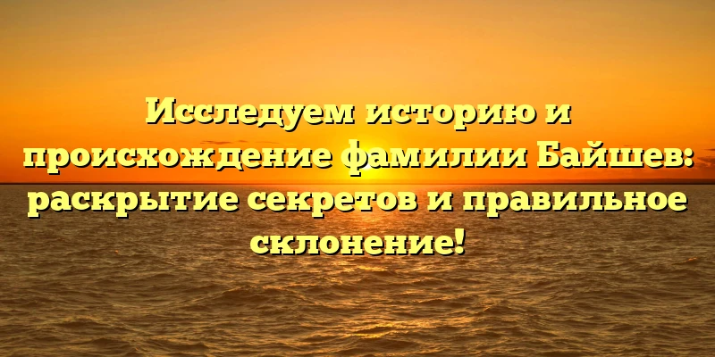 Исследуем историю и происхождение фамилии Байшев: раскрытие секретов и правильное склонение! Исследуем историю и происхождение фамилии Байшев: раскрытие секретов и правильное склонение!