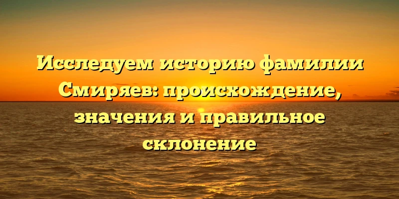 Исследуем историю фамилии Смиряев: происхождение, значения и правильное склонение Исследуем историю фамилии Смиряев: происхождение, значения и правильное склонение