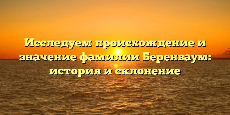 Исследуем происхождение и значение фамилии Беренбаум: история и склонение Исследуем происхождение и значение фамилии Беренбаум: история и склонение