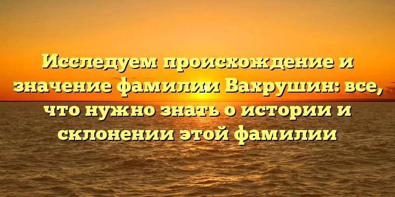 Исследуем происхождение и значение фамилии Вахрушин: все, что нужно знать о истории и склонении этой фамилии Исследуем происхождение и значение фамилии Вахрушин: все, что нужно знать о истории и склонении этой фамилии