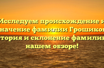 Исследуем происхождение и значение фамилии Грошиков: история и склонение фамилии в нашем обзоре!
