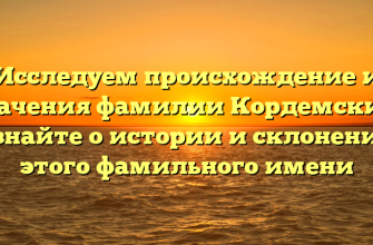 Исследуем происхождение и значения фамилии Кордемский: узнайте о истории и склонении этого фамильного имени