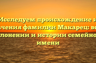 Исследуем происхождение и значения фамилии Макарец: всё о склонении и истории семейного имени