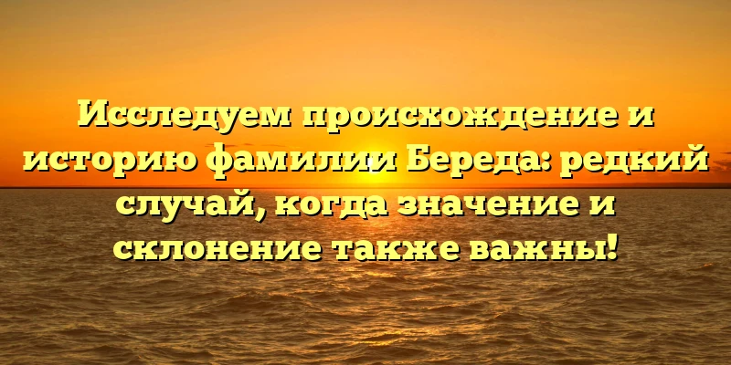 Исследуем происхождение и историю фамилии Береда: редкий случай, когда значение и склонение также важны! Исследуем происхождение и историю фамилии Береда: редкий случай, когда значение и склонение также важны!