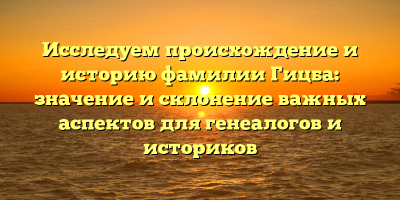 Исследуем происхождение и историю фамилии Гицба: значение и склонение важных аспектов для генеалогов и историков