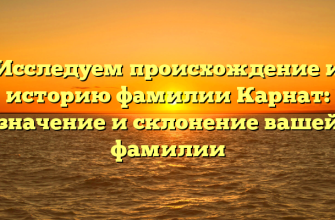 Исследуем происхождение и историю фамилии Карнат: значение и склонение вашей фамилии
