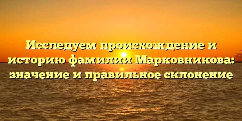 Исследуем происхождение и историю фамилии Марковникова: значение и правильное склонение Исследуем происхождение и историю фамилии Марковникова: значение и правильное склонение