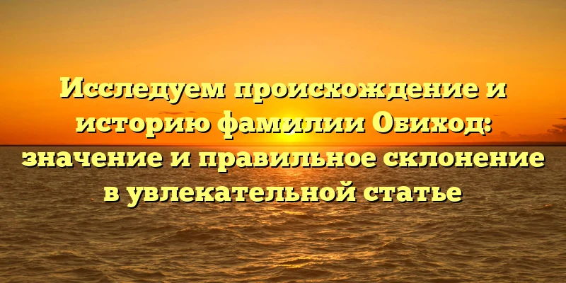 Исследуем происхождение и историю фамилии Обиход: значение и правильное склонение в увлекательной статье Исследуем происхождение и историю фамилии Обиход: значение и правильное склонение в увлекательной статье