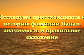 Исследуем происхождение и историю фамилии Панах: значимость и правильное склонение