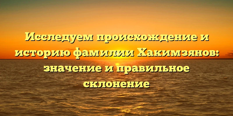 Исследуем происхождение и историю фамилии Хакимзянов: значение и правильное склонение Исследуем происхождение и историю фамилии Хакимзянов: значение и правильное склонение