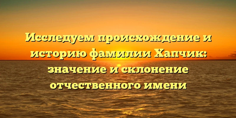 Исследуем происхождение и историю фамилии Хапчик: значение и склонение отчественного имени Исследуем происхождение и историю фамилии Хапчик: значение и склонение отчественного имени