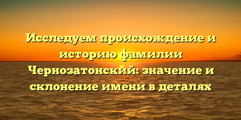 Исследуем происхождение и историю фамилии Чернозатонский: значение и склонение имени в деталях Исследуем происхождение и историю фамилии Чернозатонский: значение и склонение имени в деталях