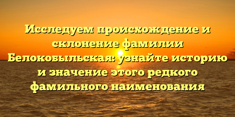 Исследуем происхождение и склонение фамилии Белокобыльская: узнайте историю и значение этого редкого фамильного наименования