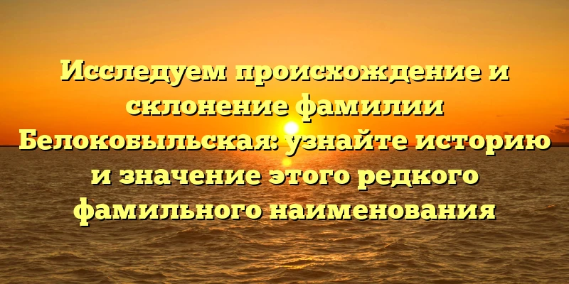 Исследуем происхождение и склонение фамилии Белокобыльская: узнайте историю и значение этого редкого фамильного наименования Исследуем происхождение и склонение фамилии Белокобыльская: узнайте историю и значение этого редкого фамильного наименования