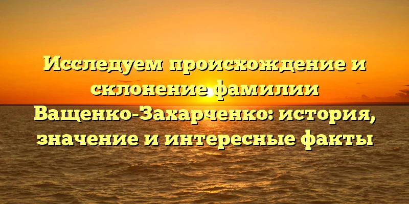 Исследуем происхождение и склонение фамилии Ващенко-Захарченко: история, значение и интересные факты Исследуем происхождение и склонение фамилии Ващенко-Захарченко: история, значение и интересные факты