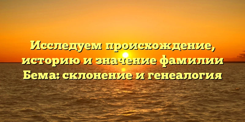 Исследуем происхождение, историю и значение фамилии Бема: склонение и генеалогия Исследуем происхождение, историю и значение фамилии Бема: склонение и генеалогия