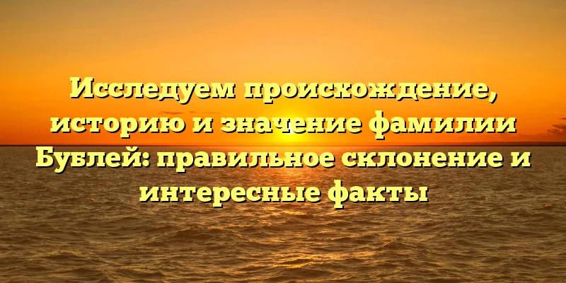 Исследуем происхождение, историю и значение фамилии Бублей: правильное склонение и интересные факты Исследуем происхождение, историю и значение фамилии Бублей: правильное склонение и интересные факты