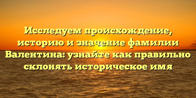 Исследуем происхождение, историю и значение фамилии Валентина: узнайте как правильно склонять историческое имя Исследуем происхождение, историю и значение фамилии Валентина: узнайте как правильно склонять историческое имя
