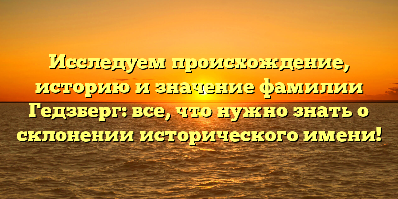 Исследуем происхождение, историю и значение фамилии Гедзберг: все, что нужно знать о склонении исторического имени!