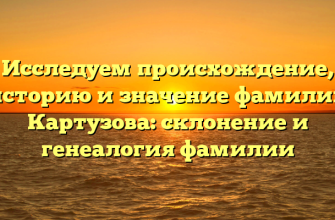 Исследуем происхождение, историю и значение фамилии Картузова: склонение и генеалогия фамилии