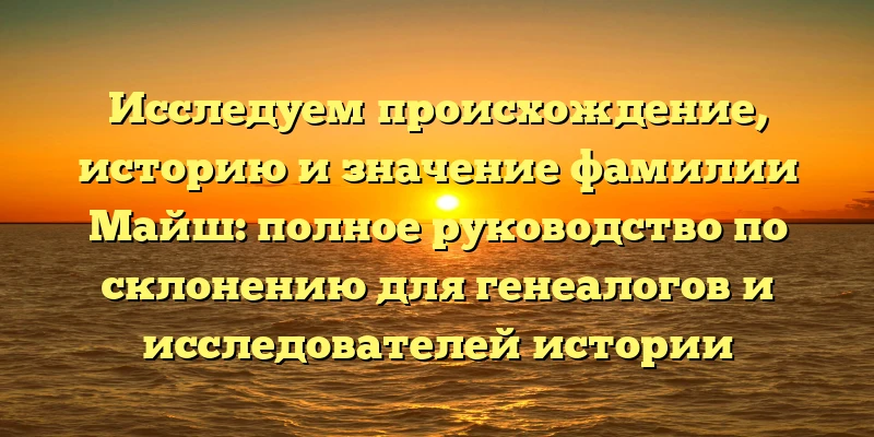 Исследуем происхождение, историю и значение фамилии Майш: полное руководство по склонению для генеалогов и исследователей истории семьи! Исследуем происхождение, историю и значение фамилии Майш: полное руководство по склонению для генеалогов и исследователей истории семьи!