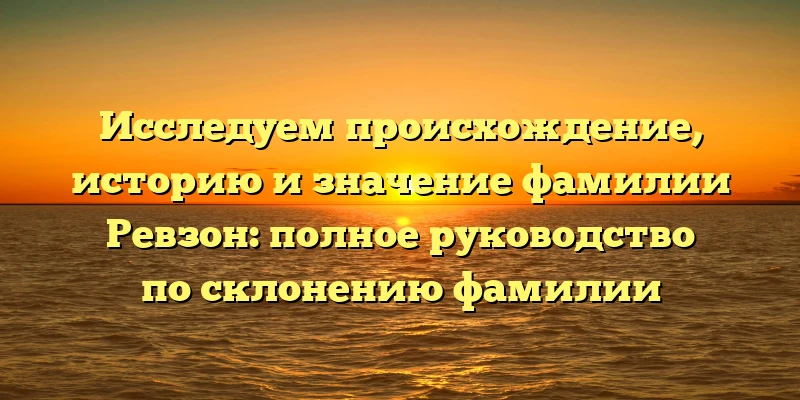 Исследуем происхождение, историю и значение фамилии Ревзон: полное руководство по склонению фамилии Исследуем происхождение, историю и значение фамилии Ревзон: полное руководство по склонению фамилии