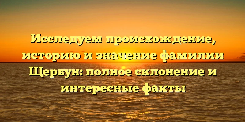 Исследуем происхождение, историю и значение фамилии Щербун: полное склонение и интересные факты Исследуем происхождение, историю и значение фамилии Щербун: полное склонение и интересные факты