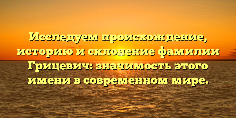 Исследуем происхождение, историю и склонение фамилии Грицевич: значимость этого имени в современном мире.