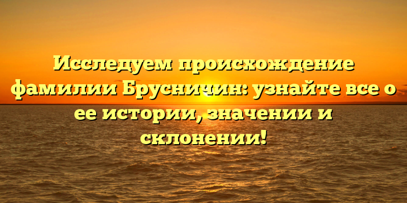 Исследуем происхождение фамилии Брусничин: узнайте все о ее истории, значении и склонении!