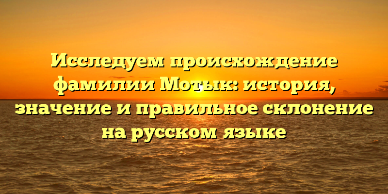 Исследуем происхождение фамилии Мотык: история, значение и правильное склонение на русском языке