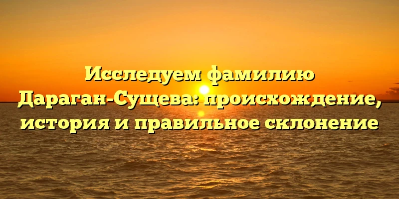Исследуем фамилию Дараган-Сущева: происхождение, история и правильное склонение Исследуем фамилию Дараган-Сущева: происхождение, история и правильное склонение