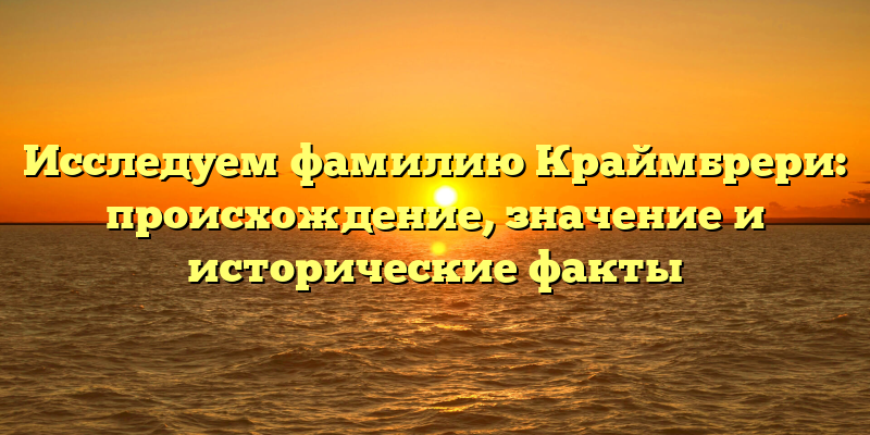 Исследуем фамилию Краймбрери: происхождение, значение и исторические факты