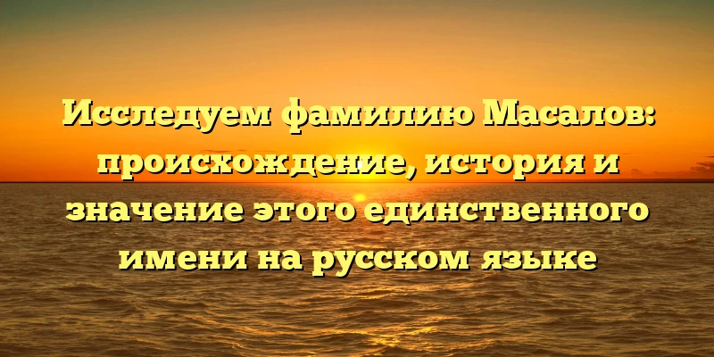 Исследуем фамилию Масалов: происхождение, история и значение этого единственного имени на русском языке Исследуем фамилию Масалов: происхождение, история и значение этого единственного имени на русском языке