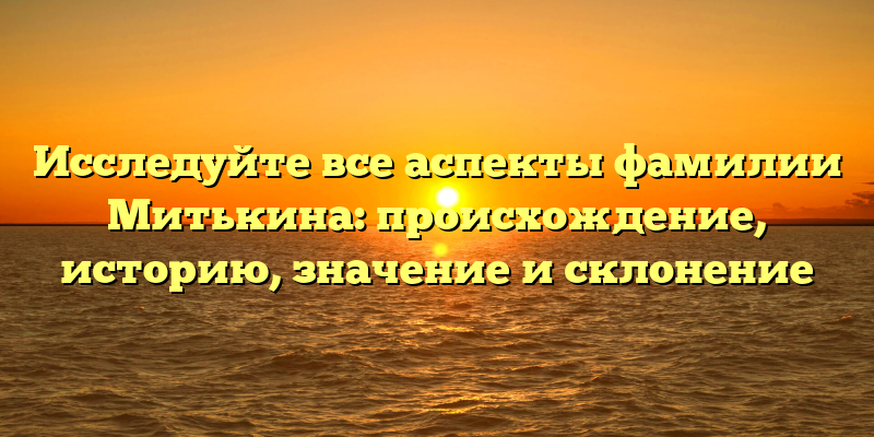 Исследуйте все аспекты фамилии Митькина: происхождение, историю, значение и склонение