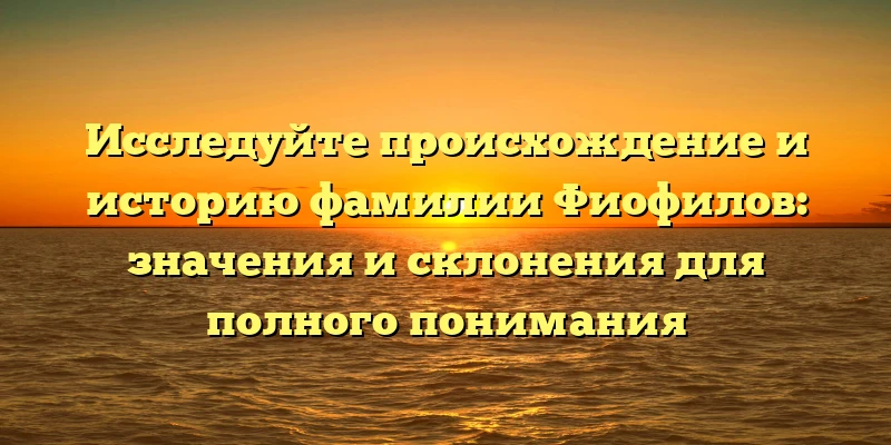 Исследуйте происхождение и историю фамилии Фиофилов: значения и склонения для полного понимания Исследуйте происхождение и историю фамилии Фиофилов: значения и склонения для полного понимания