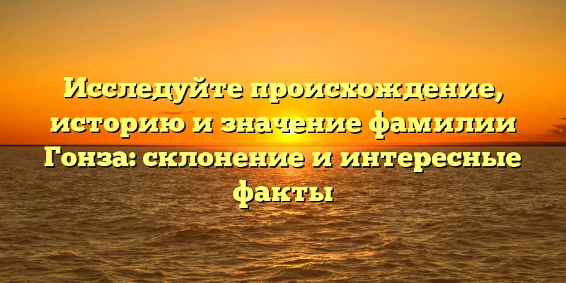 Исследуйте происхождение, историю и значение фамилии Гонза: склонение и интересные факты