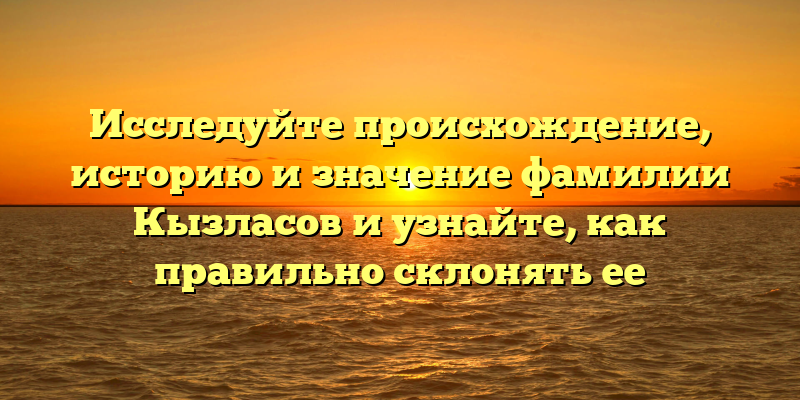 Исследуйте происхождение, историю и значение фамилии Кызласов и узнайте, как правильно склонять ее
